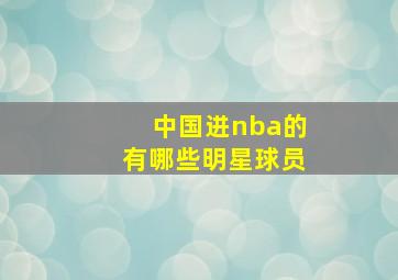 中国进nba的有哪些明星球员