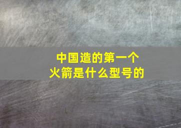 中国造的第一个火箭是什么型号的