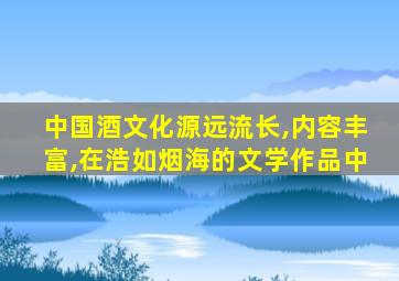 中国酒文化源远流长,内容丰富,在浩如烟海的文学作品中