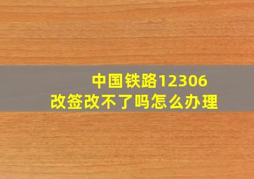 中国铁路12306改签改不了吗怎么办理