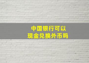 中国银行可以现金兑换外币吗