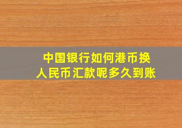 中国银行如何港币换人民币汇款呢多久到账