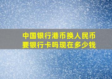 中国银行港币换人民币要银行卡吗现在多少钱