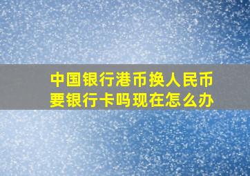 中国银行港币换人民币要银行卡吗现在怎么办