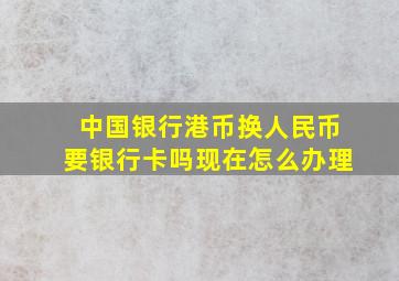 中国银行港币换人民币要银行卡吗现在怎么办理