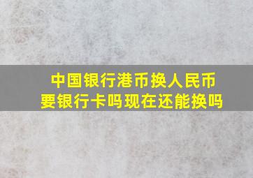 中国银行港币换人民币要银行卡吗现在还能换吗