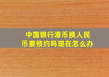 中国银行港币换人民币要预约吗现在怎么办