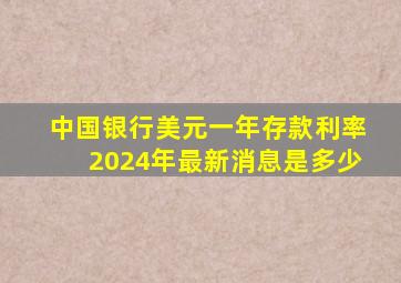 中国银行美元一年存款利率2024年最新消息是多少