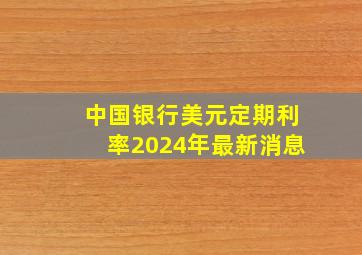 中国银行美元定期利率2024年最新消息