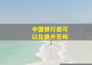 中国银行都可以兑换外币吗