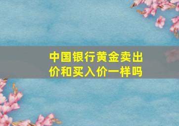 中国银行黄金卖出价和买入价一样吗