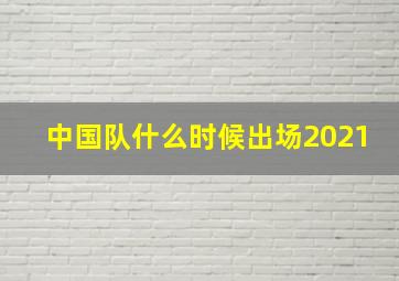 中国队什么时候出场2021