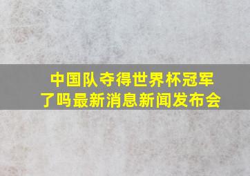 中国队夺得世界杯冠军了吗最新消息新闻发布会