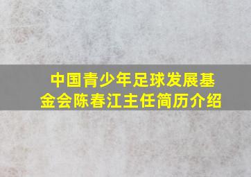 中国青少年足球发展基金会陈春江主任简历介绍