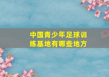 中国青少年足球训练基地有哪些地方