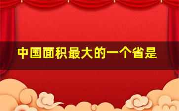 中国面积最大的一个省是