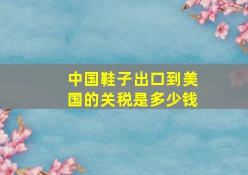 中国鞋子出口到美国的关税是多少钱