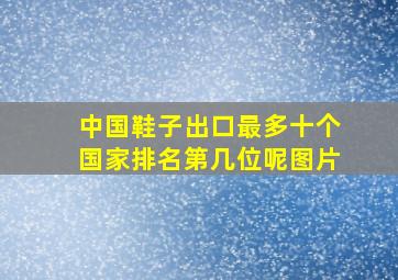 中国鞋子出口最多十个国家排名第几位呢图片