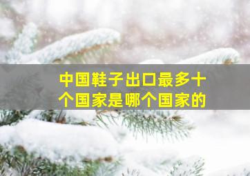 中国鞋子出口最多十个国家是哪个国家的