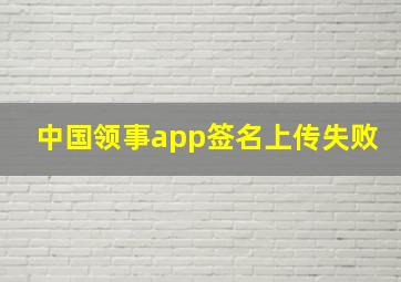 中国领事app签名上传失败