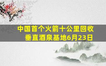 中国首个火箭十公里回收垂直酒泉基地6月23日