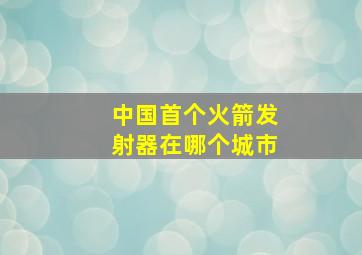 中国首个火箭发射器在哪个城市