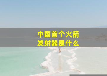 中国首个火箭发射器是什么