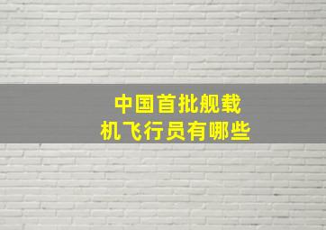 中国首批舰载机飞行员有哪些