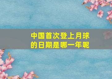 中国首次登上月球的日期是哪一年呢