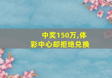 中奖150万,体彩中心却拒绝兑换