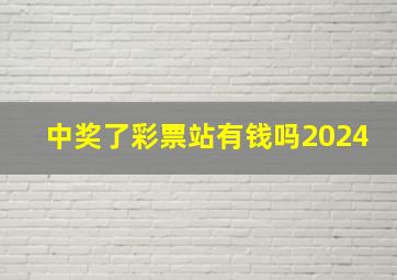 中奖了彩票站有钱吗2024