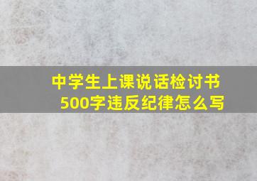 中学生上课说话检讨书500字违反纪律怎么写