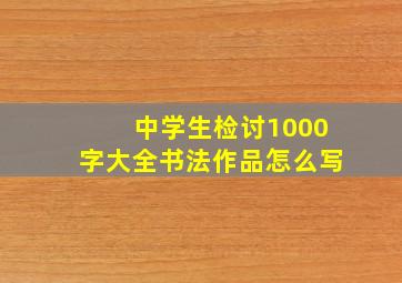 中学生检讨1000字大全书法作品怎么写