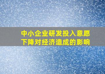 中小企业研发投入意愿下降对经济造成的影响