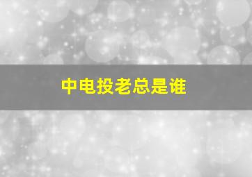 中电投老总是谁