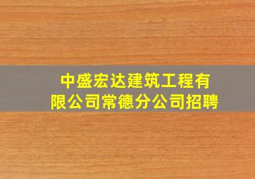 中盛宏达建筑工程有限公司常德分公司招聘