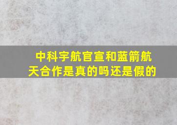 中科宇航官宣和蓝箭航天合作是真的吗还是假的