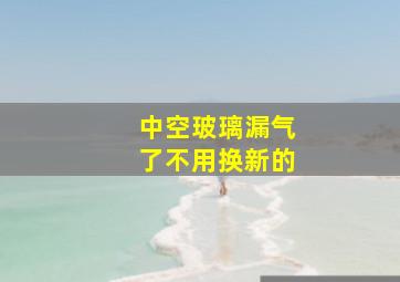 中空玻璃漏气了不用换新的