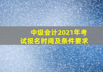 中级会计2021年考试报名时间及条件要求