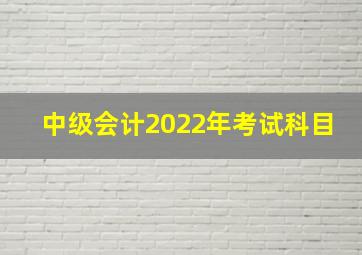 中级会计2022年考试科目