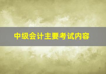 中级会计主要考试内容