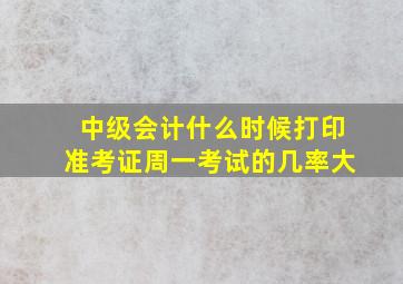 中级会计什么时候打印准考证周一考试的几率大