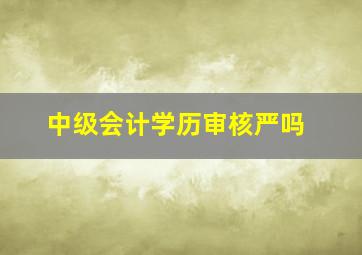 中级会计学历审核严吗