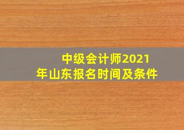 中级会计师2021年山东报名时间及条件