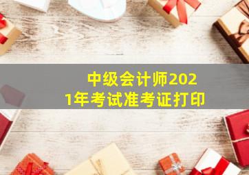 中级会计师2021年考试准考证打印