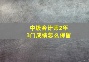 中级会计师2年3门成绩怎么保留