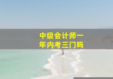 中级会计师一年内考三门吗