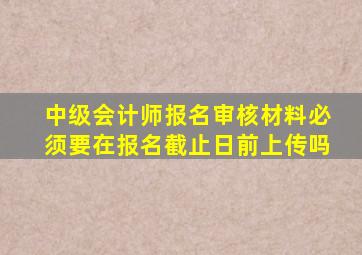 中级会计师报名审核材料必须要在报名截止日前上传吗