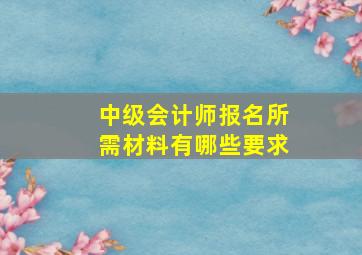 中级会计师报名所需材料有哪些要求