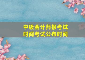 中级会计师报考试时间考试公布时间